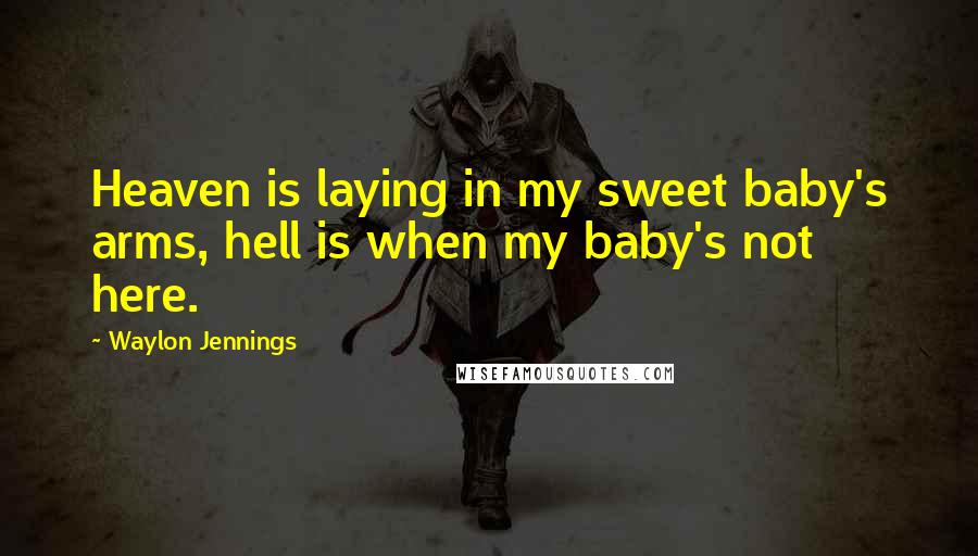 Waylon Jennings Quotes: Heaven is laying in my sweet baby's arms, hell is when my baby's not here.