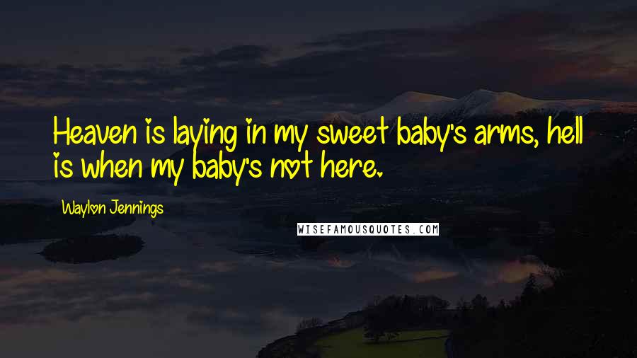 Waylon Jennings Quotes: Heaven is laying in my sweet baby's arms, hell is when my baby's not here.