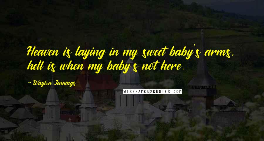Waylon Jennings Quotes: Heaven is laying in my sweet baby's arms, hell is when my baby's not here.