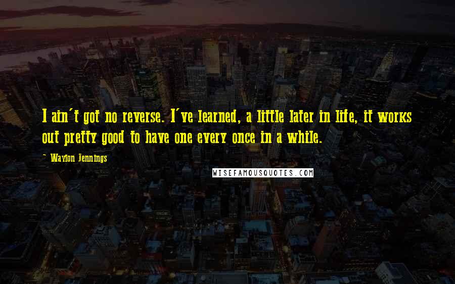 Waylon Jennings Quotes: I ain't got no reverse. I've learned, a little later in life, it works out pretty good to have one every once in a while.