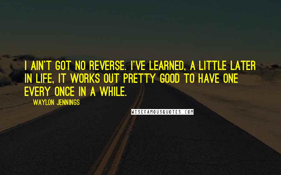 Waylon Jennings Quotes: I ain't got no reverse. I've learned, a little later in life, it works out pretty good to have one every once in a while.