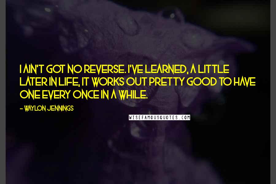 Waylon Jennings Quotes: I ain't got no reverse. I've learned, a little later in life, it works out pretty good to have one every once in a while.