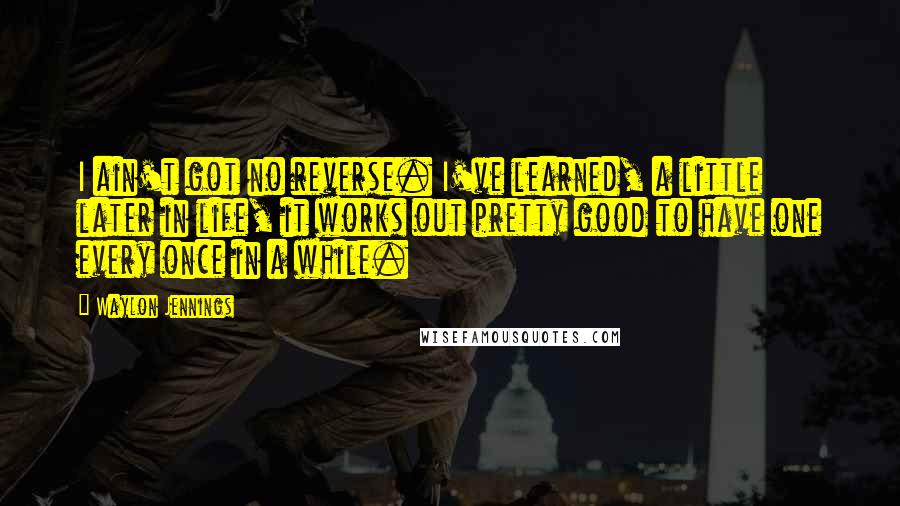 Waylon Jennings Quotes: I ain't got no reverse. I've learned, a little later in life, it works out pretty good to have one every once in a while.