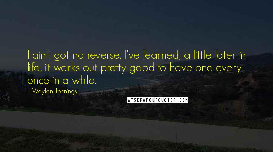 Waylon Jennings Quotes: I ain't got no reverse. I've learned, a little later in life, it works out pretty good to have one every once in a while.