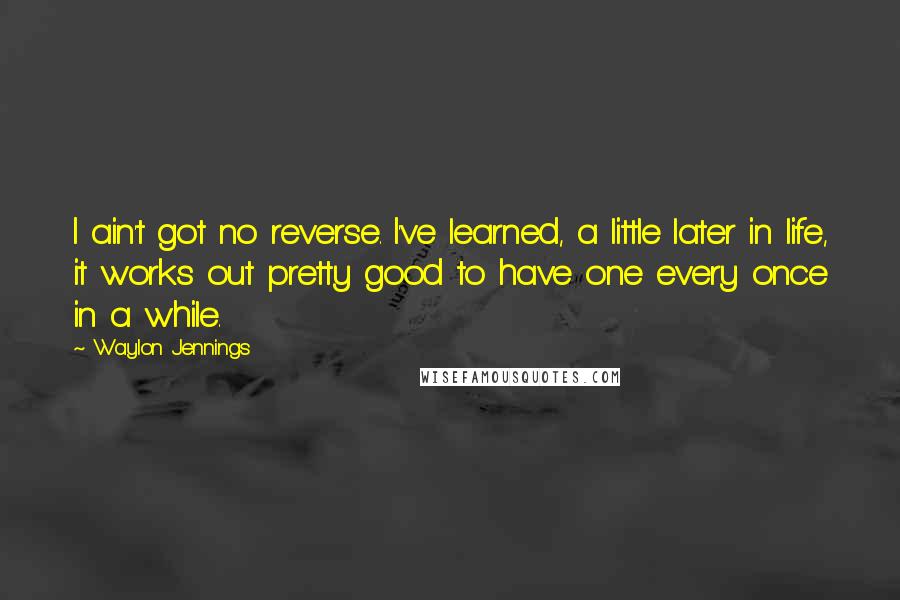 Waylon Jennings Quotes: I ain't got no reverse. I've learned, a little later in life, it works out pretty good to have one every once in a while.