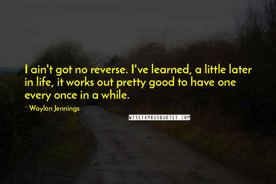 Waylon Jennings Quotes: I ain't got no reverse. I've learned, a little later in life, it works out pretty good to have one every once in a while.