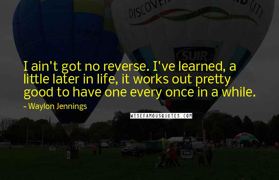 Waylon Jennings Quotes: I ain't got no reverse. I've learned, a little later in life, it works out pretty good to have one every once in a while.