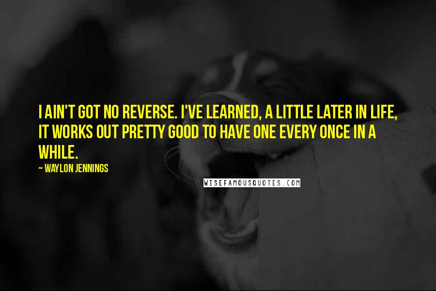 Waylon Jennings Quotes: I ain't got no reverse. I've learned, a little later in life, it works out pretty good to have one every once in a while.