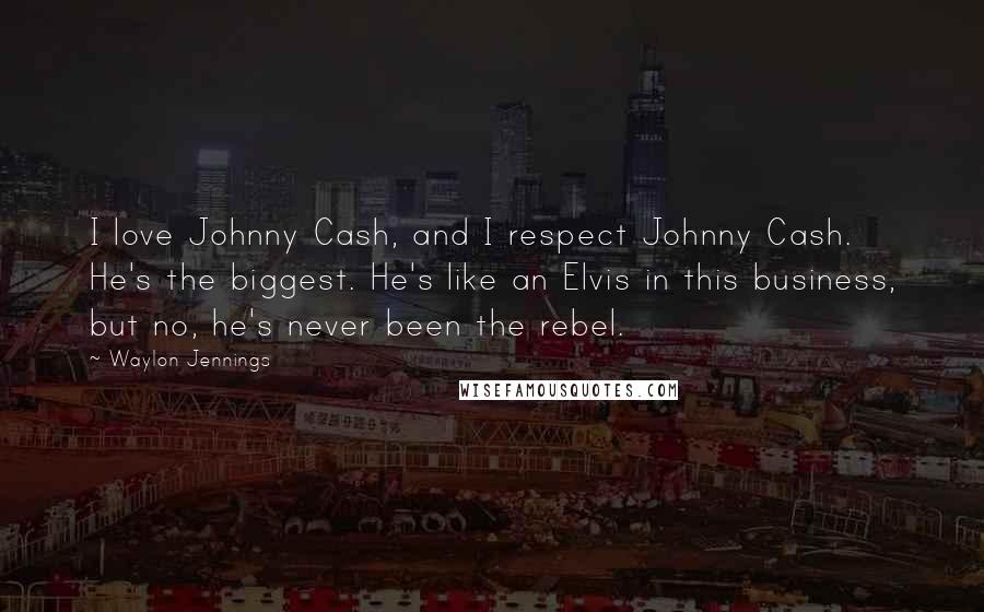 Waylon Jennings Quotes: I love Johnny Cash, and I respect Johnny Cash. He's the biggest. He's like an Elvis in this business, but no, he's never been the rebel.