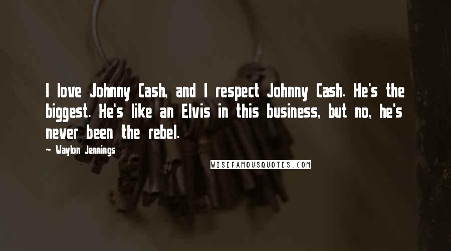 Waylon Jennings Quotes: I love Johnny Cash, and I respect Johnny Cash. He's the biggest. He's like an Elvis in this business, but no, he's never been the rebel.