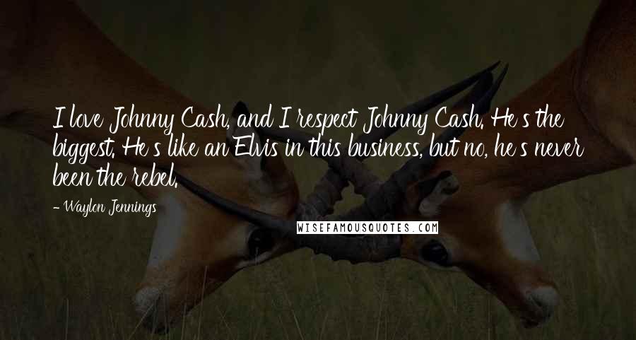 Waylon Jennings Quotes: I love Johnny Cash, and I respect Johnny Cash. He's the biggest. He's like an Elvis in this business, but no, he's never been the rebel.