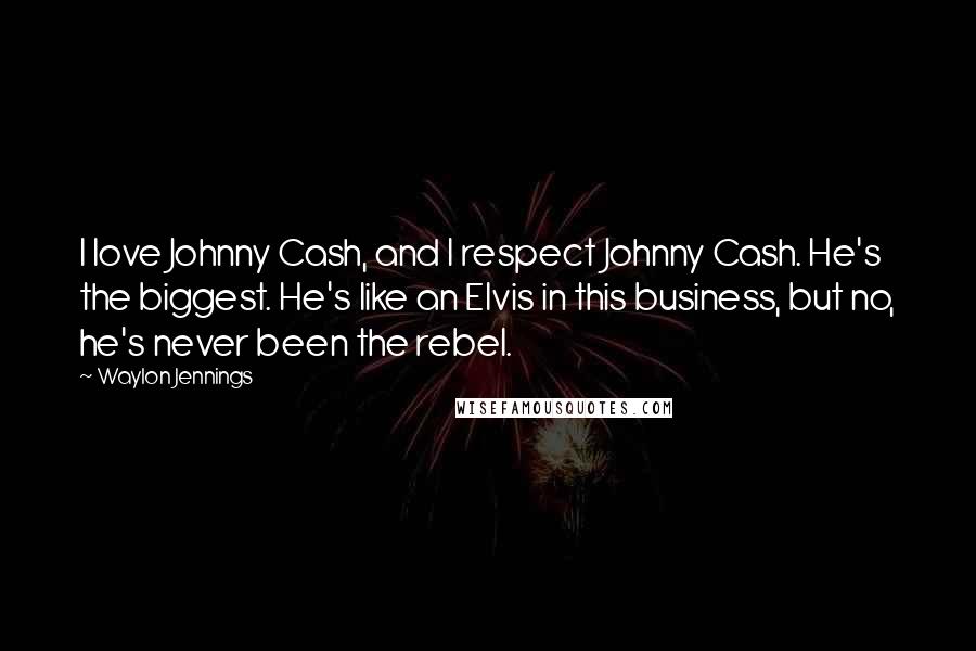 Waylon Jennings Quotes: I love Johnny Cash, and I respect Johnny Cash. He's the biggest. He's like an Elvis in this business, but no, he's never been the rebel.