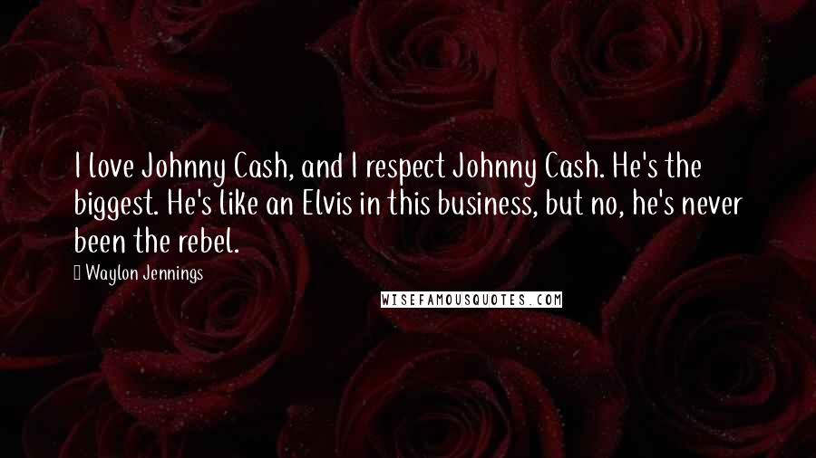 Waylon Jennings Quotes: I love Johnny Cash, and I respect Johnny Cash. He's the biggest. He's like an Elvis in this business, but no, he's never been the rebel.