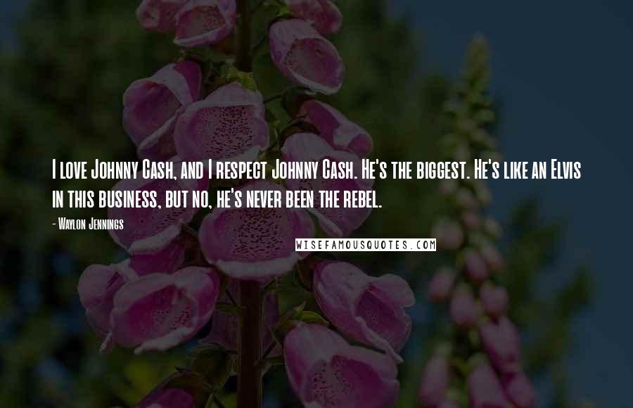 Waylon Jennings Quotes: I love Johnny Cash, and I respect Johnny Cash. He's the biggest. He's like an Elvis in this business, but no, he's never been the rebel.