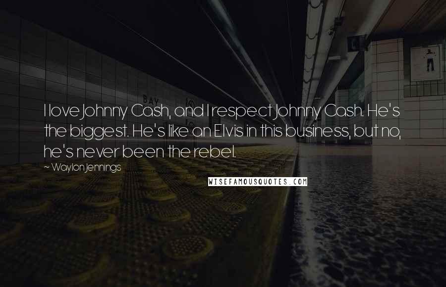 Waylon Jennings Quotes: I love Johnny Cash, and I respect Johnny Cash. He's the biggest. He's like an Elvis in this business, but no, he's never been the rebel.