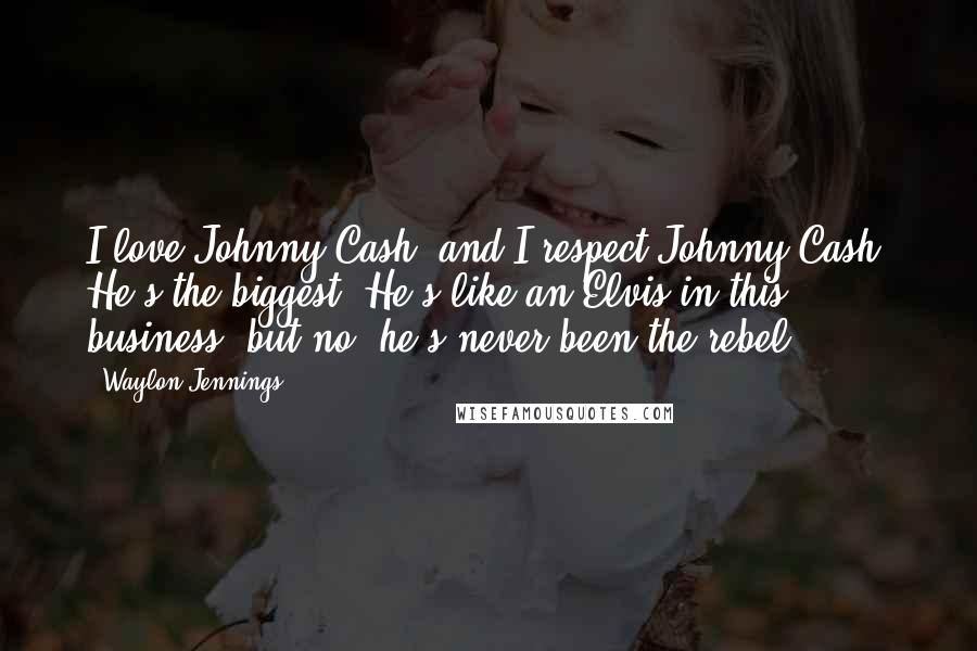 Waylon Jennings Quotes: I love Johnny Cash, and I respect Johnny Cash. He's the biggest. He's like an Elvis in this business, but no, he's never been the rebel.