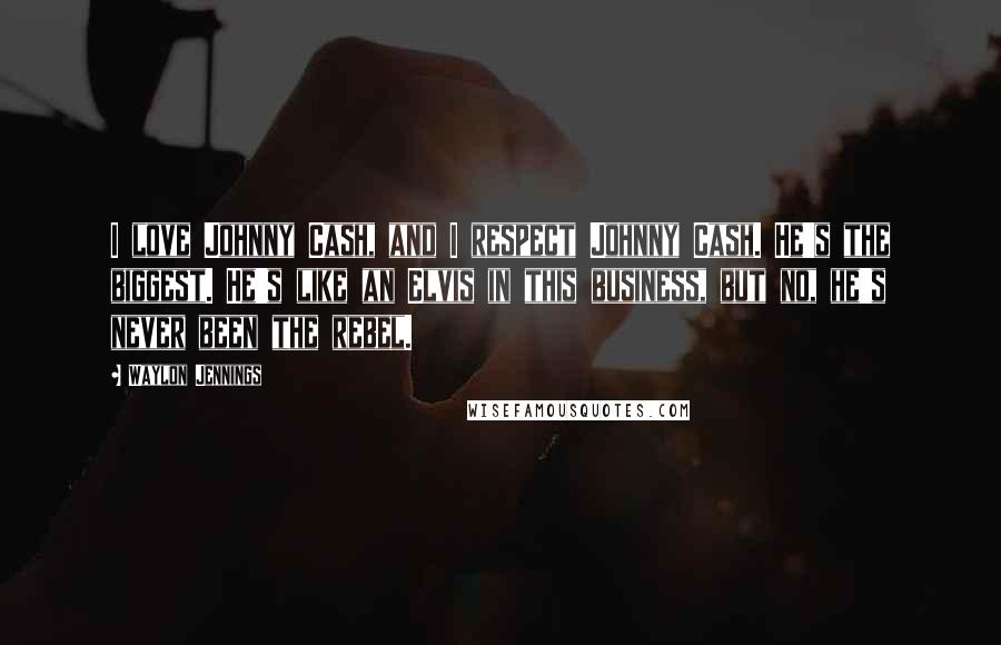 Waylon Jennings Quotes: I love Johnny Cash, and I respect Johnny Cash. He's the biggest. He's like an Elvis in this business, but no, he's never been the rebel.