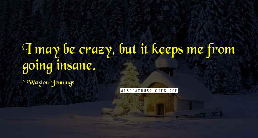 Waylon Jennings Quotes: I may be crazy, but it keeps me from going insane.