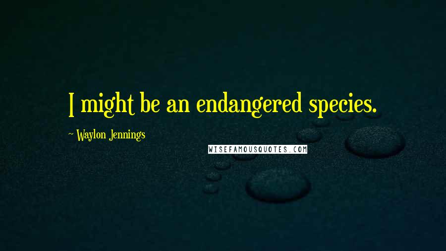 Waylon Jennings Quotes: I might be an endangered species.