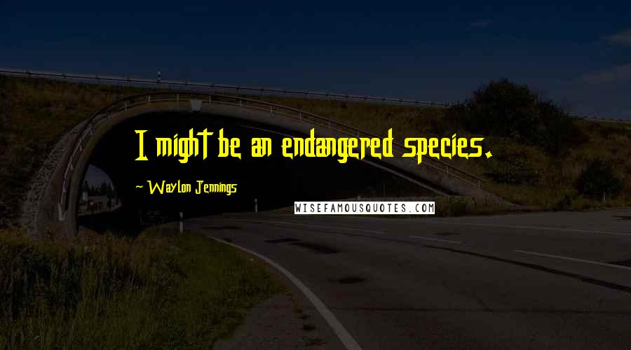 Waylon Jennings Quotes: I might be an endangered species.