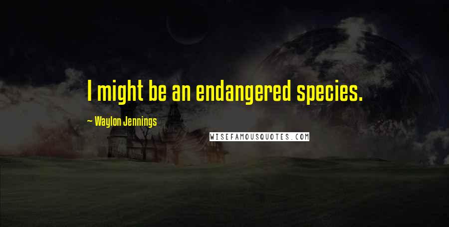 Waylon Jennings Quotes: I might be an endangered species.