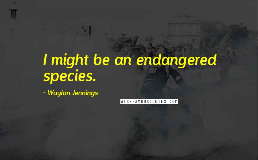 Waylon Jennings Quotes: I might be an endangered species.