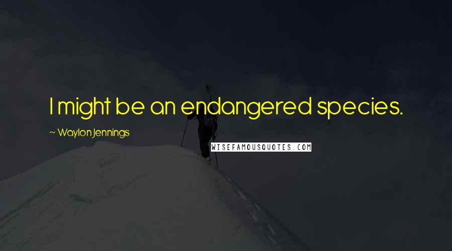 Waylon Jennings Quotes: I might be an endangered species.