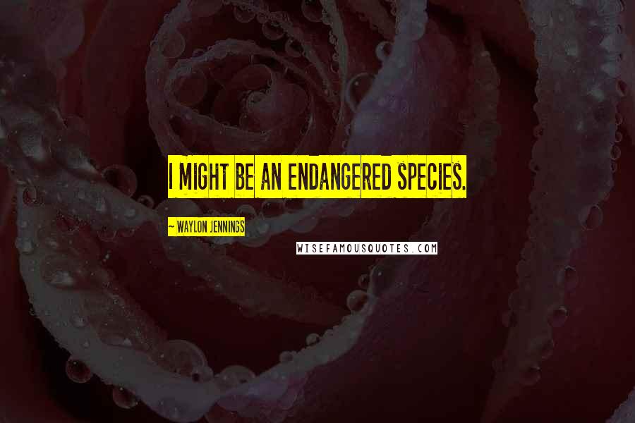 Waylon Jennings Quotes: I might be an endangered species.