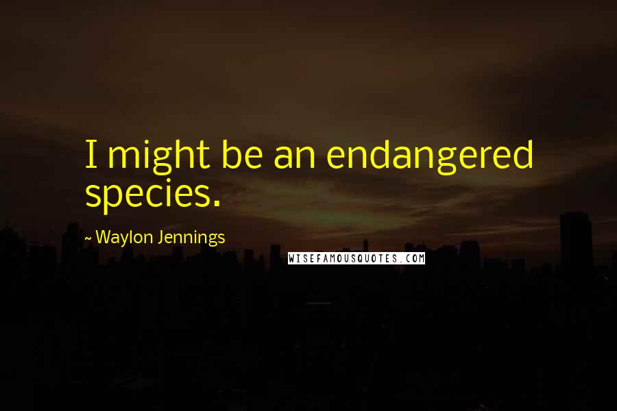 Waylon Jennings Quotes: I might be an endangered species.