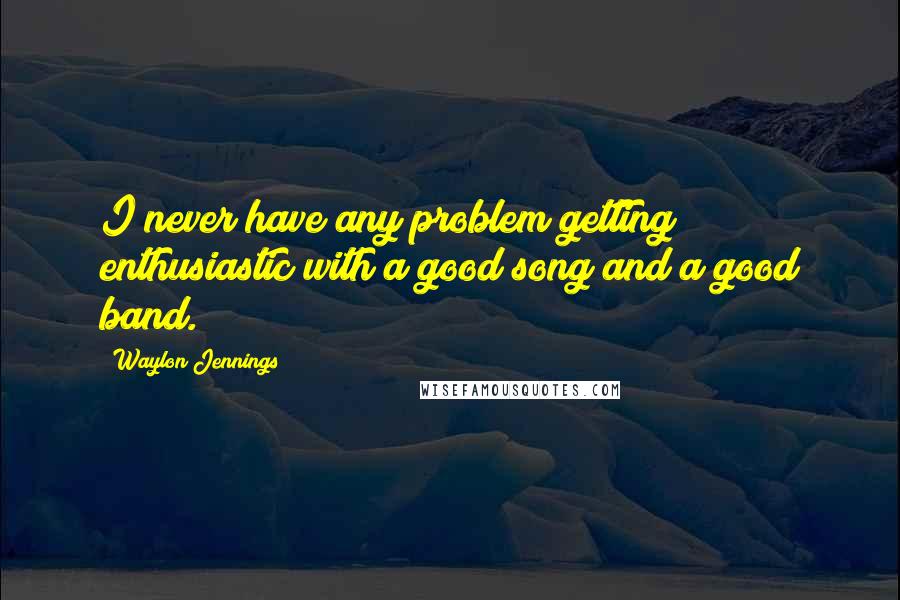 Waylon Jennings Quotes: I never have any problem getting enthusiastic with a good song and a good band.