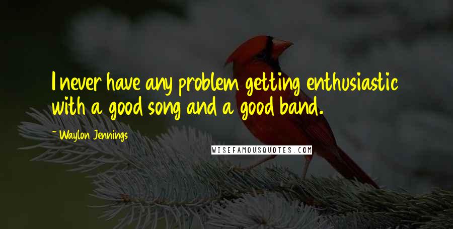 Waylon Jennings Quotes: I never have any problem getting enthusiastic with a good song and a good band.