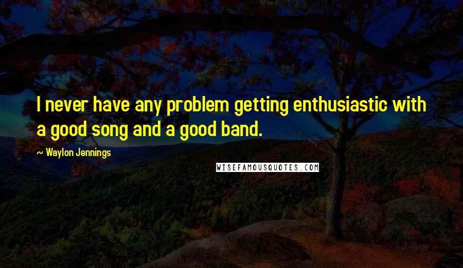 Waylon Jennings Quotes: I never have any problem getting enthusiastic with a good song and a good band.