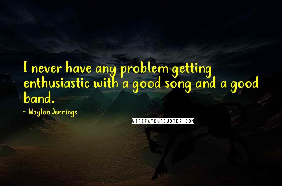Waylon Jennings Quotes: I never have any problem getting enthusiastic with a good song and a good band.