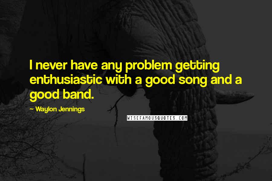 Waylon Jennings Quotes: I never have any problem getting enthusiastic with a good song and a good band.