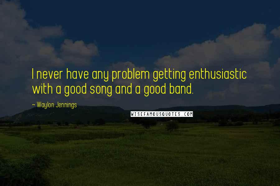 Waylon Jennings Quotes: I never have any problem getting enthusiastic with a good song and a good band.