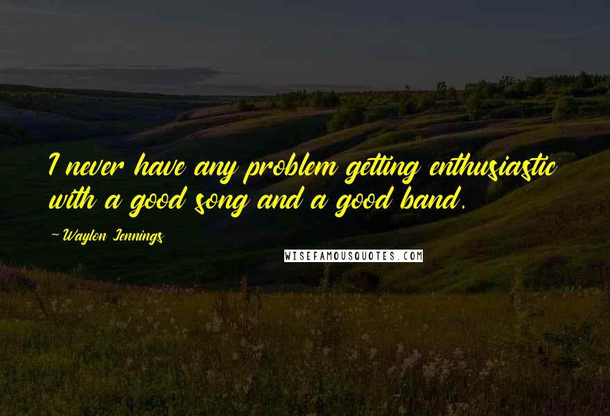 Waylon Jennings Quotes: I never have any problem getting enthusiastic with a good song and a good band.