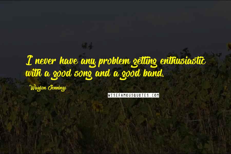 Waylon Jennings Quotes: I never have any problem getting enthusiastic with a good song and a good band.