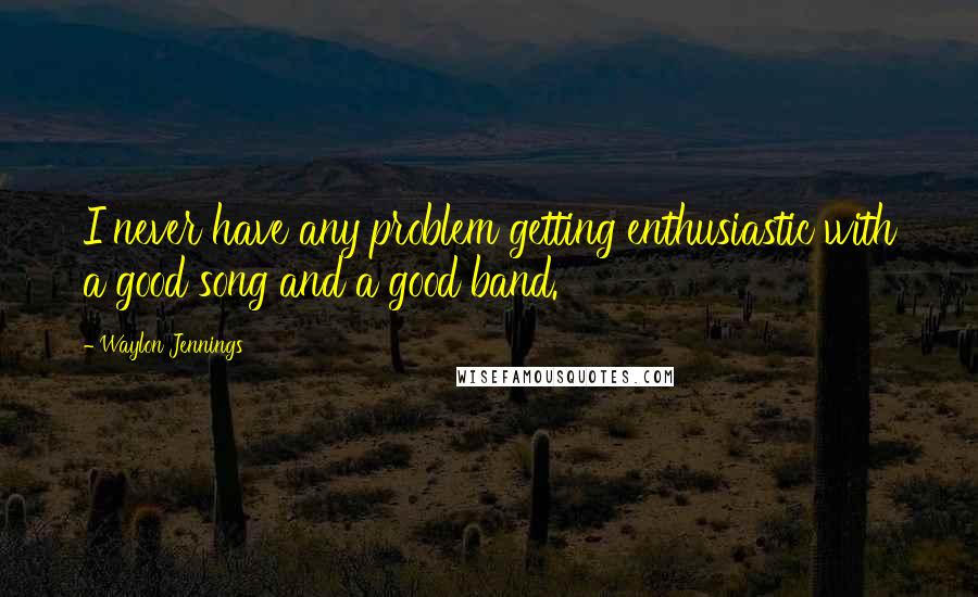 Waylon Jennings Quotes: I never have any problem getting enthusiastic with a good song and a good band.