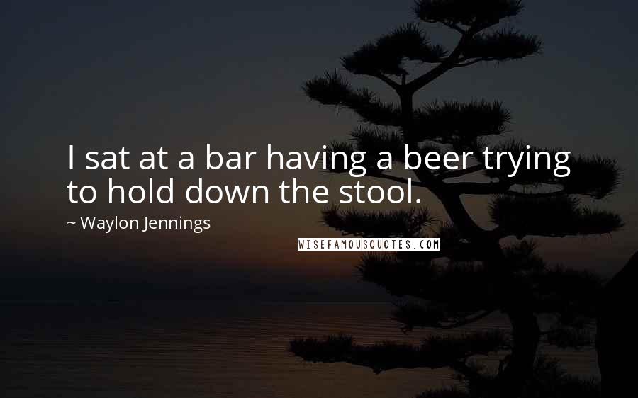 Waylon Jennings Quotes: I sat at a bar having a beer trying to hold down the stool.