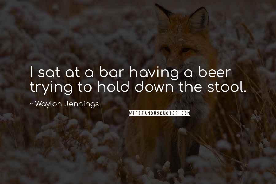 Waylon Jennings Quotes: I sat at a bar having a beer trying to hold down the stool.