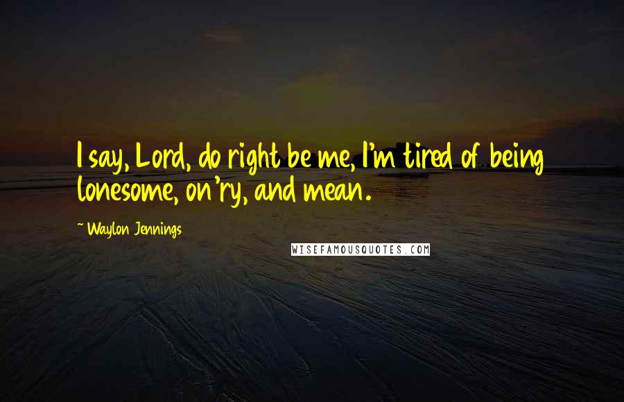 Waylon Jennings Quotes: I say, Lord, do right be me, I'm tired of being lonesome, on'ry, and mean.