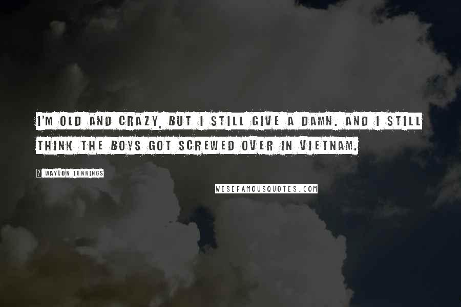 Waylon Jennings Quotes: I'm old and crazy, but I still give a damn. And I still think the boys got screwed over in Vietnam.