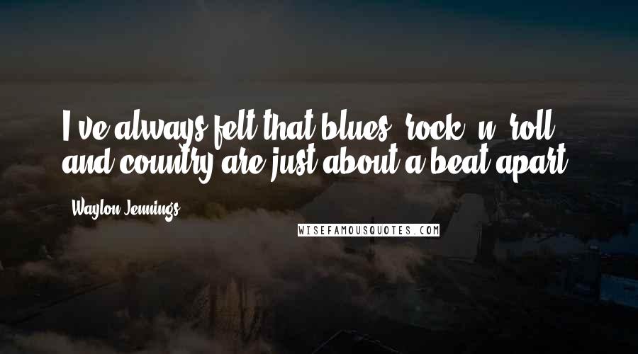 Waylon Jennings Quotes: I've always felt that blues, rock 'n' roll and country are just about a beat apart.