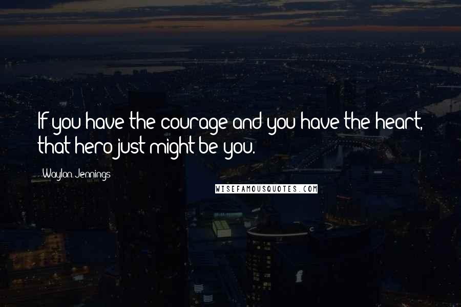 Waylon Jennings Quotes: If you have the courage and you have the heart, that hero just might be you.