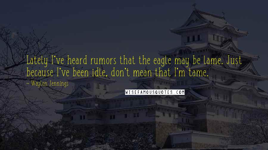 Waylon Jennings Quotes: Lately I've heard rumors that the eagle may be lame. Just because I've been idle, don't mean that I'm tame.