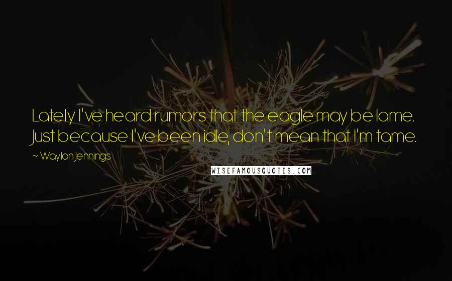 Waylon Jennings Quotes: Lately I've heard rumors that the eagle may be lame. Just because I've been idle, don't mean that I'm tame.