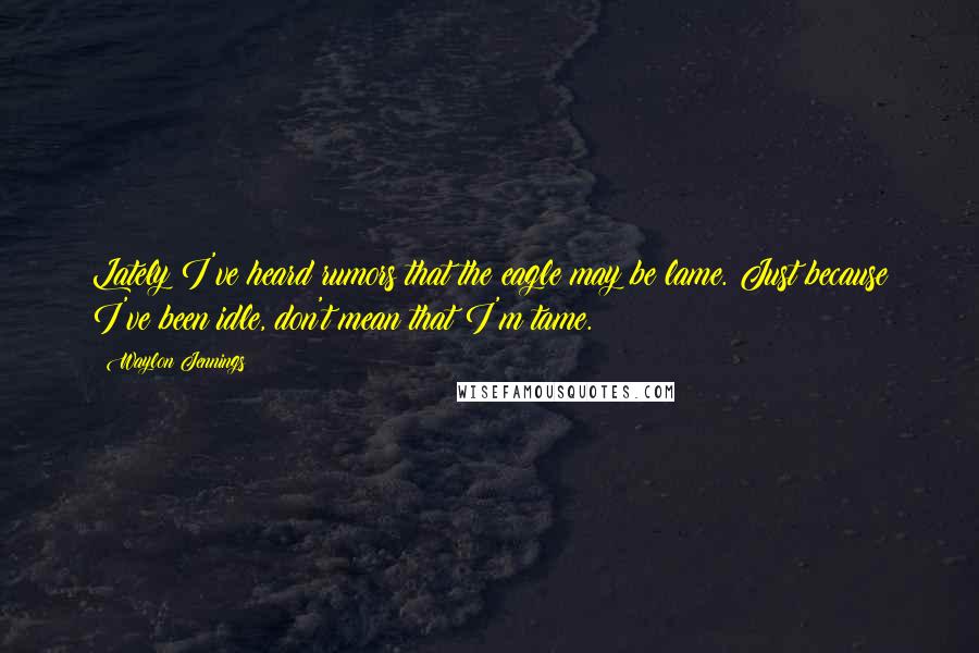 Waylon Jennings Quotes: Lately I've heard rumors that the eagle may be lame. Just because I've been idle, don't mean that I'm tame.