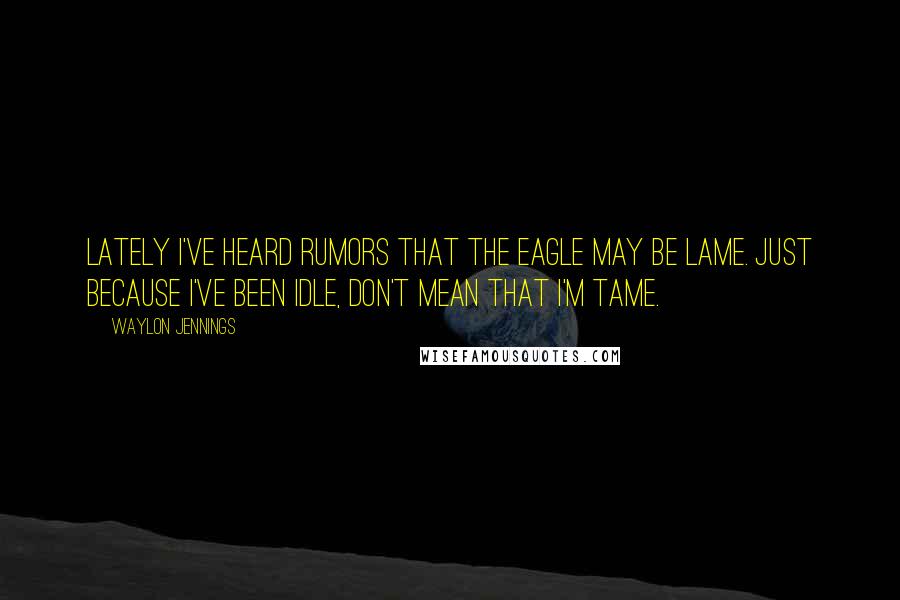 Waylon Jennings Quotes: Lately I've heard rumors that the eagle may be lame. Just because I've been idle, don't mean that I'm tame.