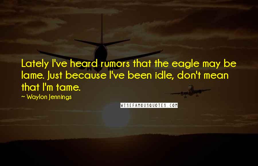 Waylon Jennings Quotes: Lately I've heard rumors that the eagle may be lame. Just because I've been idle, don't mean that I'm tame.