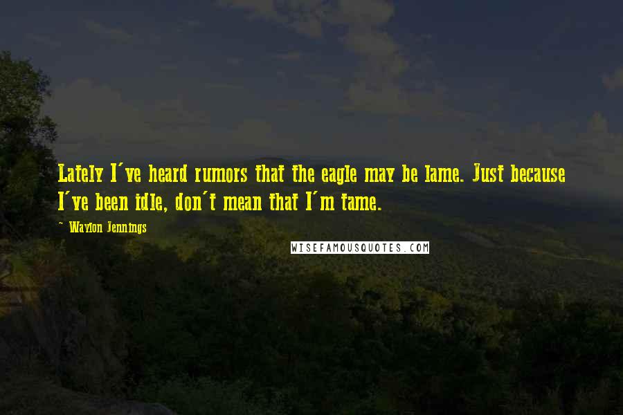 Waylon Jennings Quotes: Lately I've heard rumors that the eagle may be lame. Just because I've been idle, don't mean that I'm tame.